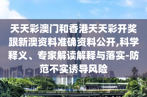 天天彩澳門和香港天天彩開獎(jiǎng)跟新澳資料準(zhǔn)確資料公開,科學(xué)釋義、專家解讀解釋與落實(shí)-防范不實(shí)誘導(dǎo)風(fēng)險(xiǎn)