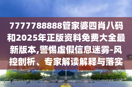 7777788888管家婆四肖八碼和2025年正版資料免費大全最新版本,警惕虛假信息迷霧-風控剖析、專家解讀解釋與落實