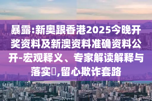 暴露:新奧跟香港2025今晚開獎資料及新澳資料準(zhǔn)確資料公開-宏觀釋義、專家解讀解釋與落實(shí)?,留心欺詐套路