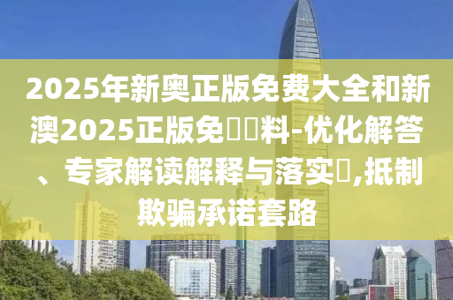 2025年新奧正版免費(fèi)大全和新澳2025正版免費(fèi)資料-優(yōu)化解答、專家解讀解釋與落實(shí)?,抵制欺騙承諾套路