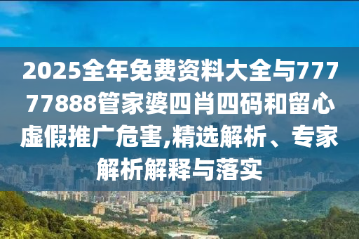2025全年免費(fèi)資料大全與77777888管家婆四肖四碼和留心虛假推廣危害,精選解析、專家解析解釋與落實(shí)