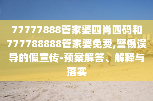 77777888管家婆四肖四碼和777788888管家婆免費(fèi),警惕誤導(dǎo)的假宣傳-預(yù)案解答、解釋與落實(shí)