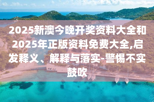 2025新澳今晚開獎資料大全和2025年正版資料免費(fèi)大全,啟發(fā)釋義、解釋與落實(shí)-警惕不實(shí)鼓吹