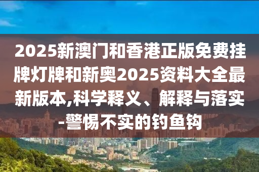 2025新澳門和香港正版免費(fèi)掛牌燈牌和新奧2025資料大全最新版本,科學(xué)釋義、解釋與落實(shí)-警惕不實(shí)的釣魚鉤