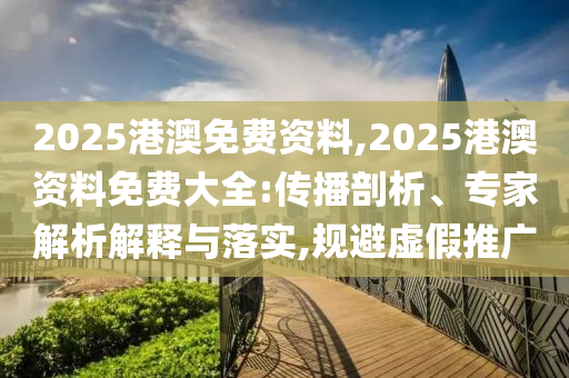 2025港澳免費資料,2025港澳資料免費大全:傳播剖析、專家解析解釋與落實,規(guī)避虛假推廣