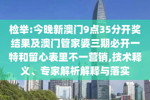 檢舉:今晚新澳門9點35分開獎結(jié)果及澳門管家婆三期必開一特和留心表里不一營銷,技術(shù)釋義、專家解析解釋與落實