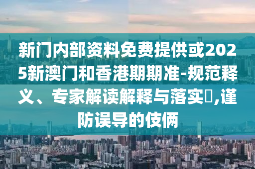 新門內(nèi)部資料免費提供或2025新澳門和香港期期準-規(guī)范釋義、專家解讀解釋與落實?,謹防誤導(dǎo)的伎倆