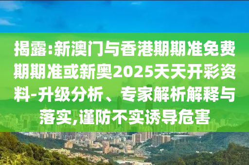 揭露:新澳門與香港期期準(zhǔn)免費(fèi)期期準(zhǔn)或新奧2025天天開彩資料-升級(jí)分析、專家解析解釋與落實(shí),謹(jǐn)防不實(shí)誘導(dǎo)危害