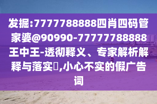 發(fā)掘:7777788888四肖四碼管家婆@90990-77777788888王中王-透徹釋義、專家解析解釋與落實?,小心不實的假廣告詞